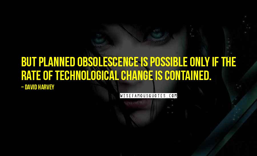 David Harvey Quotes: But planned obsolescence is possible only if the rate of technological change is contained.