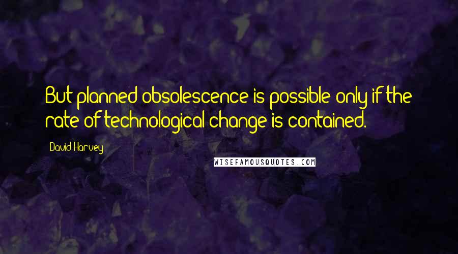 David Harvey Quotes: But planned obsolescence is possible only if the rate of technological change is contained.