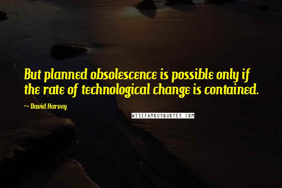 David Harvey Quotes: But planned obsolescence is possible only if the rate of technological change is contained.