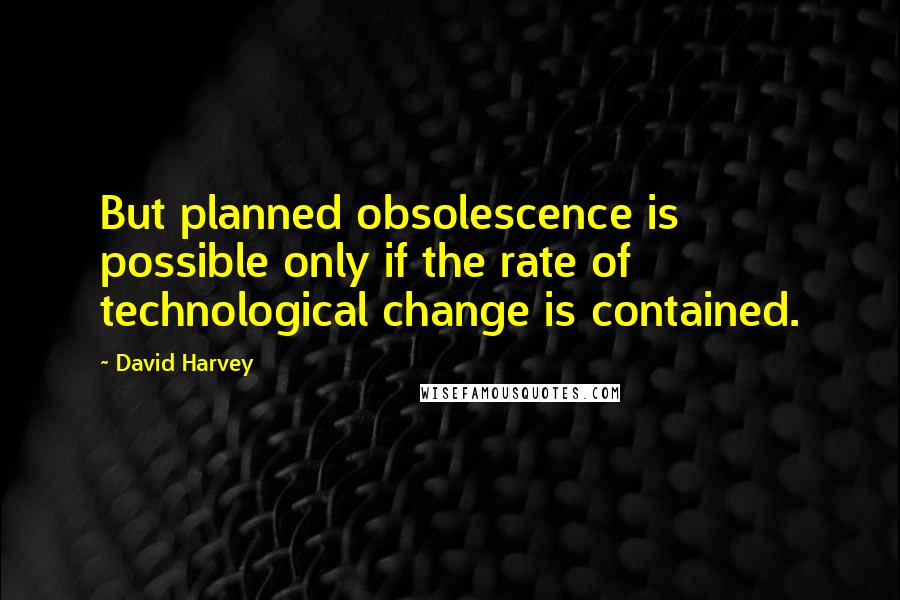 David Harvey Quotes: But planned obsolescence is possible only if the rate of technological change is contained.