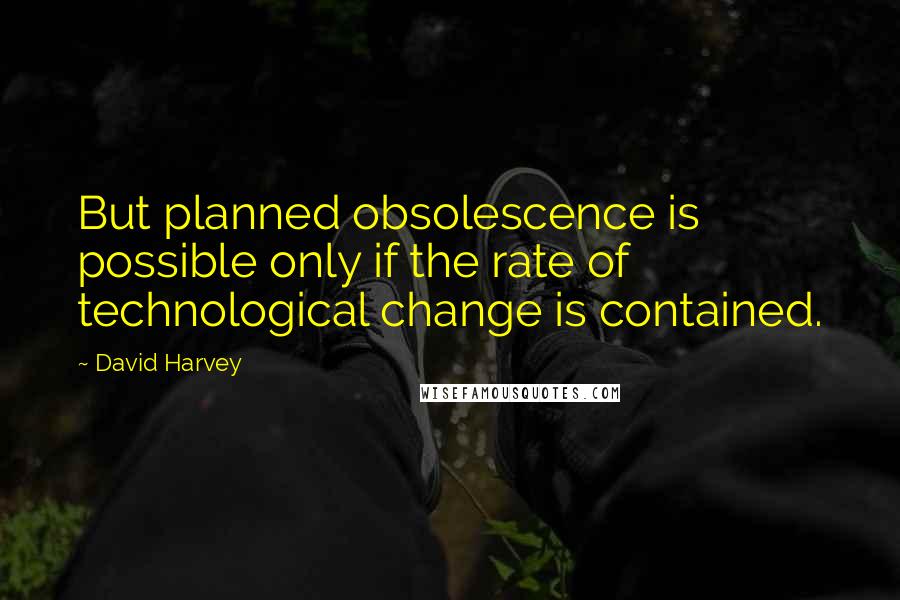 David Harvey Quotes: But planned obsolescence is possible only if the rate of technological change is contained.