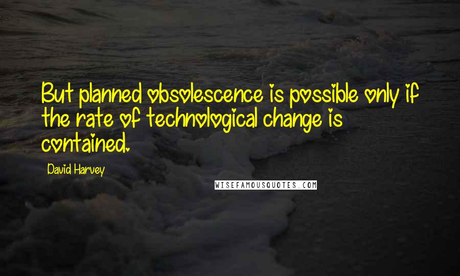 David Harvey Quotes: But planned obsolescence is possible only if the rate of technological change is contained.