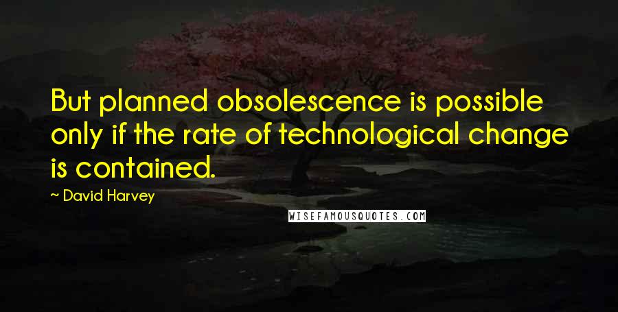 David Harvey Quotes: But planned obsolescence is possible only if the rate of technological change is contained.