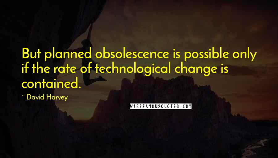 David Harvey Quotes: But planned obsolescence is possible only if the rate of technological change is contained.