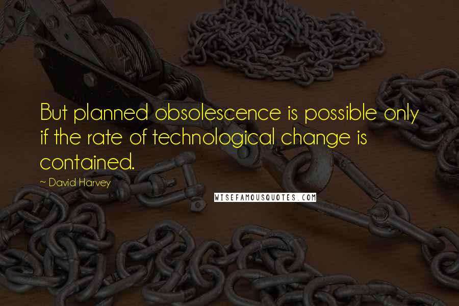 David Harvey Quotes: But planned obsolescence is possible only if the rate of technological change is contained.