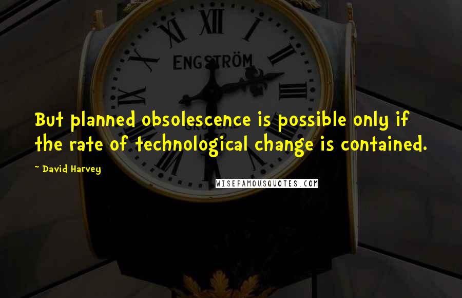 David Harvey Quotes: But planned obsolescence is possible only if the rate of technological change is contained.