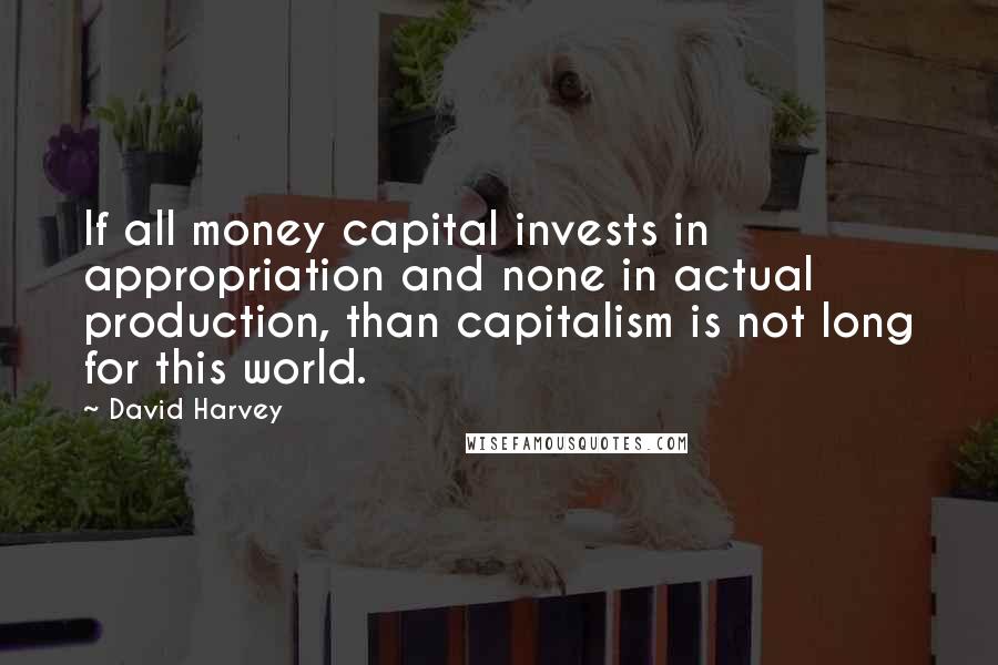 David Harvey Quotes: If all money capital invests in appropriation and none in actual production, than capitalism is not long for this world.