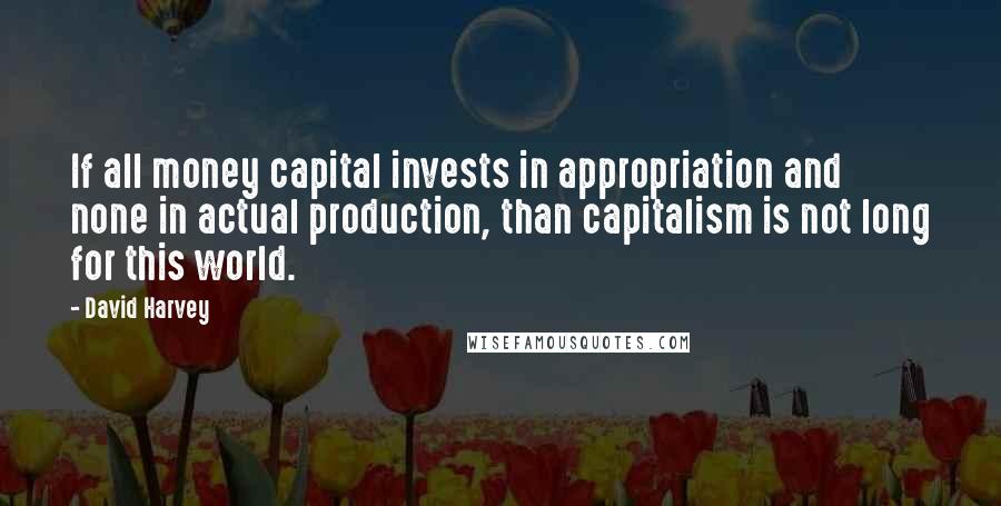 David Harvey Quotes: If all money capital invests in appropriation and none in actual production, than capitalism is not long for this world.