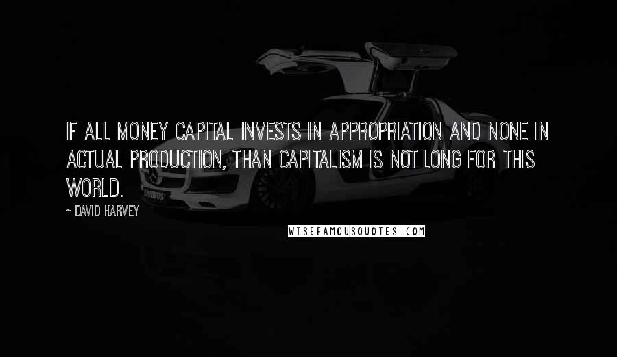 David Harvey Quotes: If all money capital invests in appropriation and none in actual production, than capitalism is not long for this world.