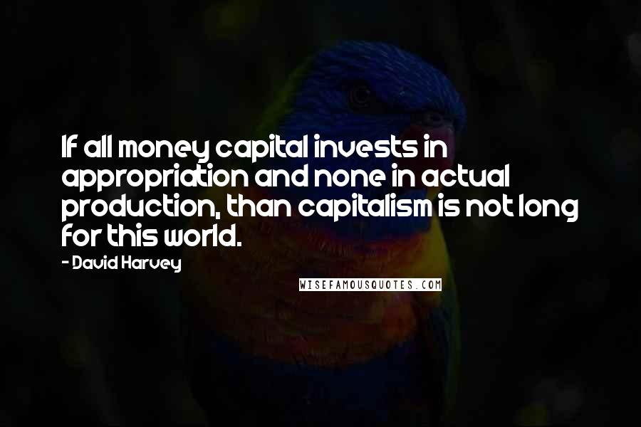 David Harvey Quotes: If all money capital invests in appropriation and none in actual production, than capitalism is not long for this world.