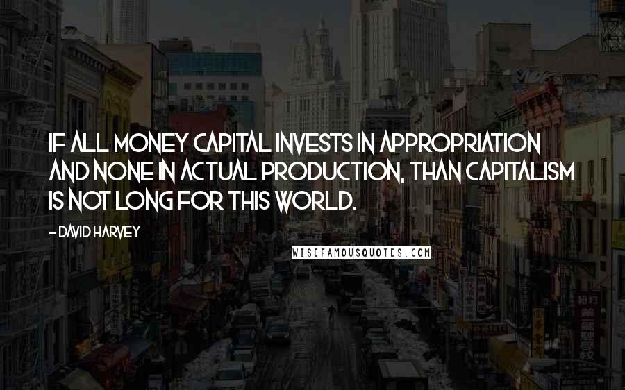 David Harvey Quotes: If all money capital invests in appropriation and none in actual production, than capitalism is not long for this world.