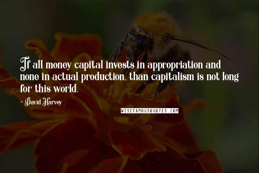 David Harvey Quotes: If all money capital invests in appropriation and none in actual production, than capitalism is not long for this world.