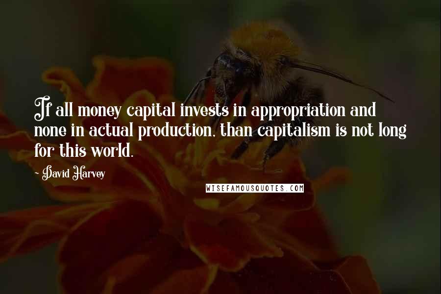 David Harvey Quotes: If all money capital invests in appropriation and none in actual production, than capitalism is not long for this world.