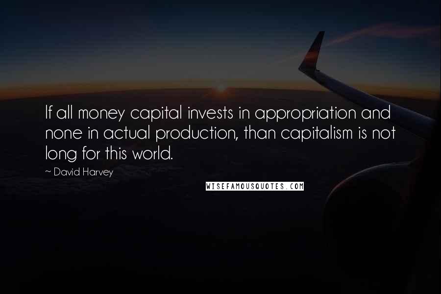 David Harvey Quotes: If all money capital invests in appropriation and none in actual production, than capitalism is not long for this world.