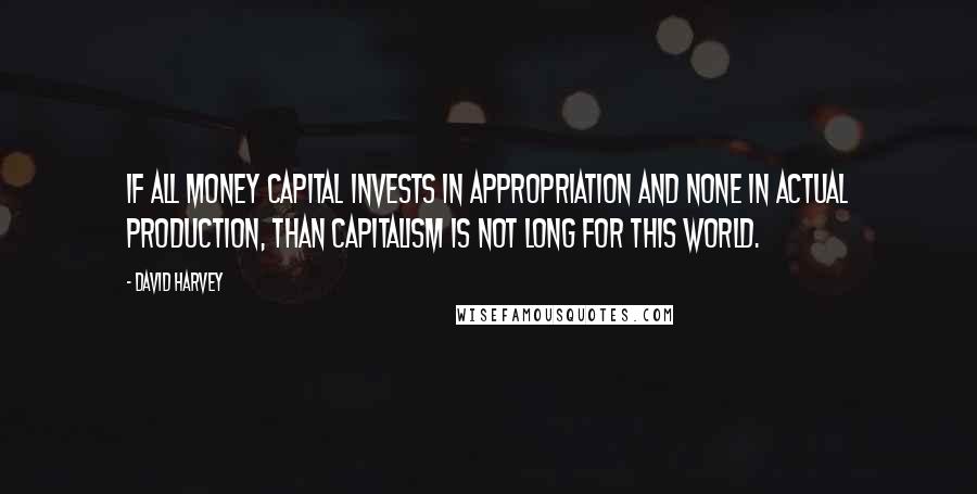 David Harvey Quotes: If all money capital invests in appropriation and none in actual production, than capitalism is not long for this world.