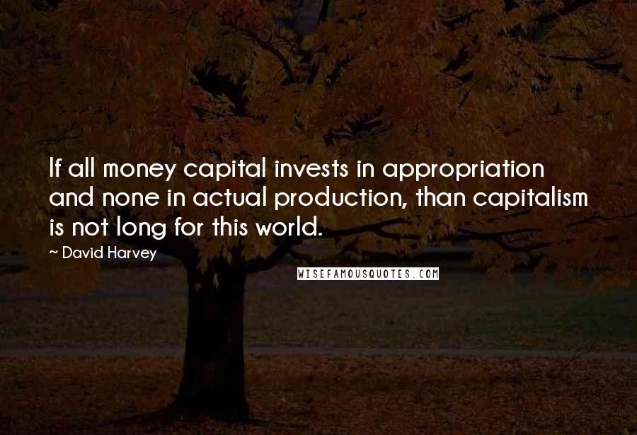 David Harvey Quotes: If all money capital invests in appropriation and none in actual production, than capitalism is not long for this world.