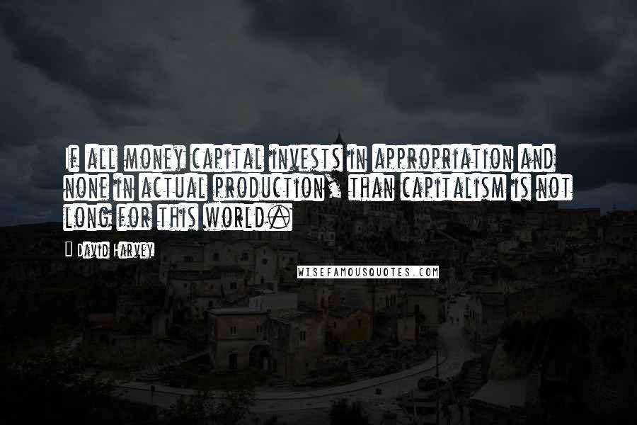 David Harvey Quotes: If all money capital invests in appropriation and none in actual production, than capitalism is not long for this world.