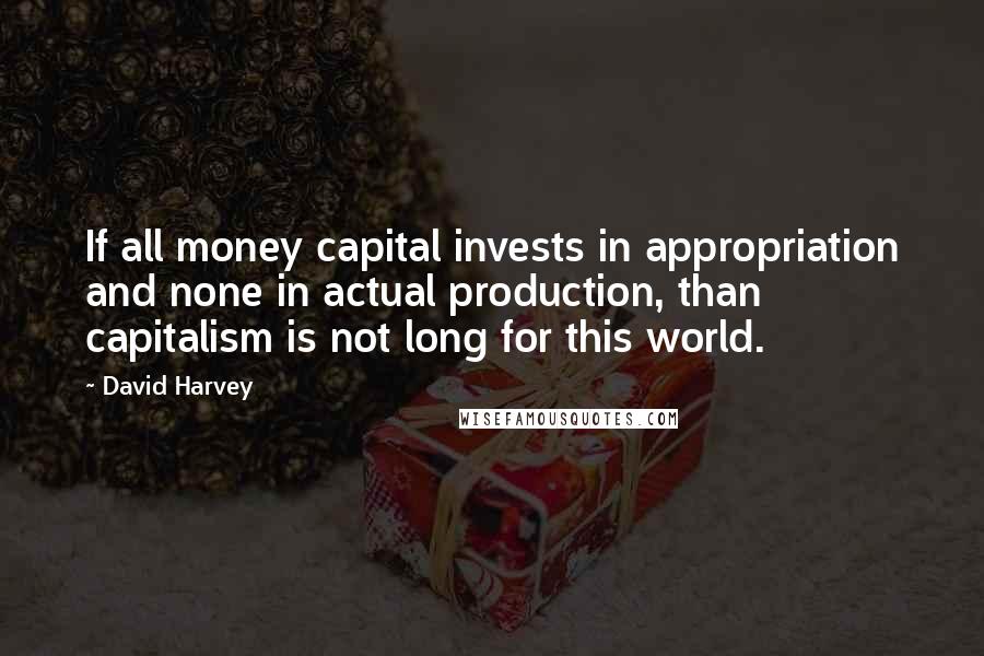 David Harvey Quotes: If all money capital invests in appropriation and none in actual production, than capitalism is not long for this world.