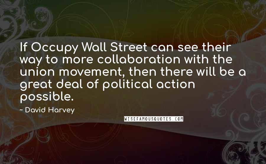 David Harvey Quotes: If Occupy Wall Street can see their way to more collaboration with the union movement, then there will be a great deal of political action possible.