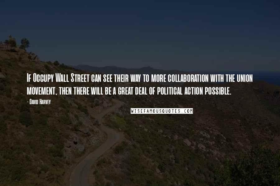 David Harvey Quotes: If Occupy Wall Street can see their way to more collaboration with the union movement, then there will be a great deal of political action possible.
