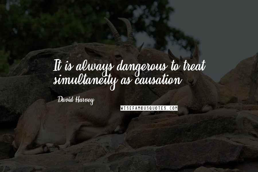 David Harvey Quotes: It is always dangerous to treat simultaneity as causation