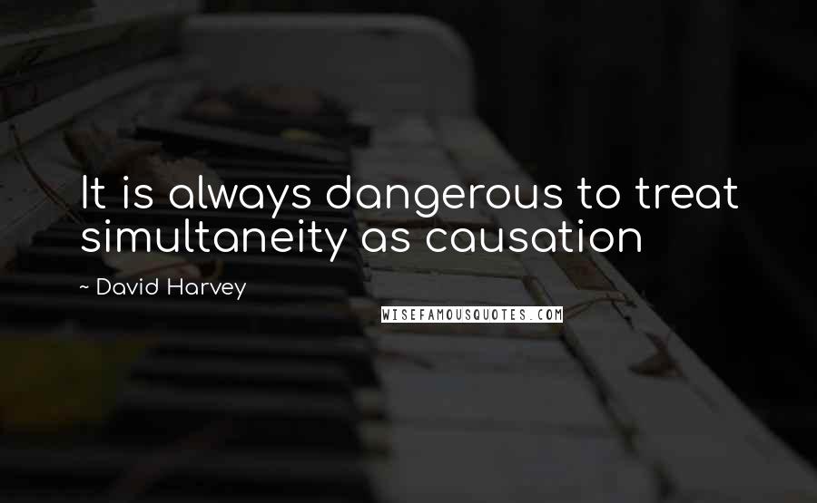 David Harvey Quotes: It is always dangerous to treat simultaneity as causation