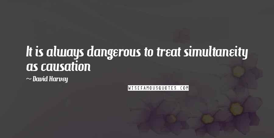 David Harvey Quotes: It is always dangerous to treat simultaneity as causation