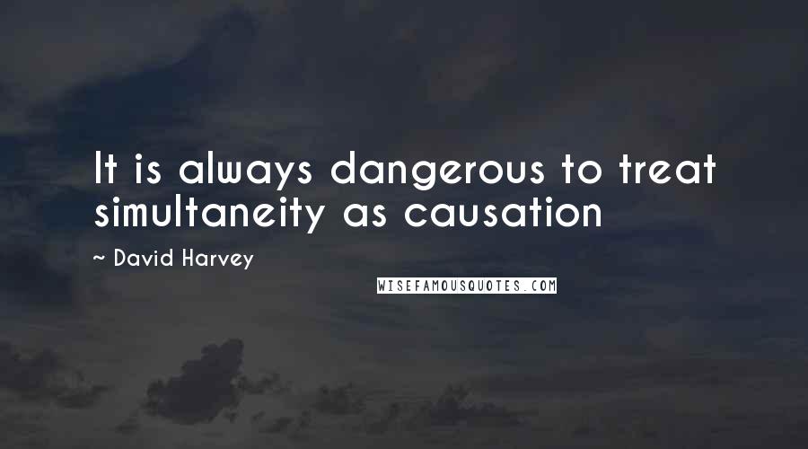 David Harvey Quotes: It is always dangerous to treat simultaneity as causation