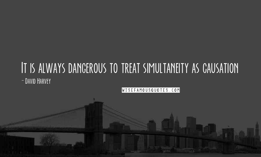 David Harvey Quotes: It is always dangerous to treat simultaneity as causation