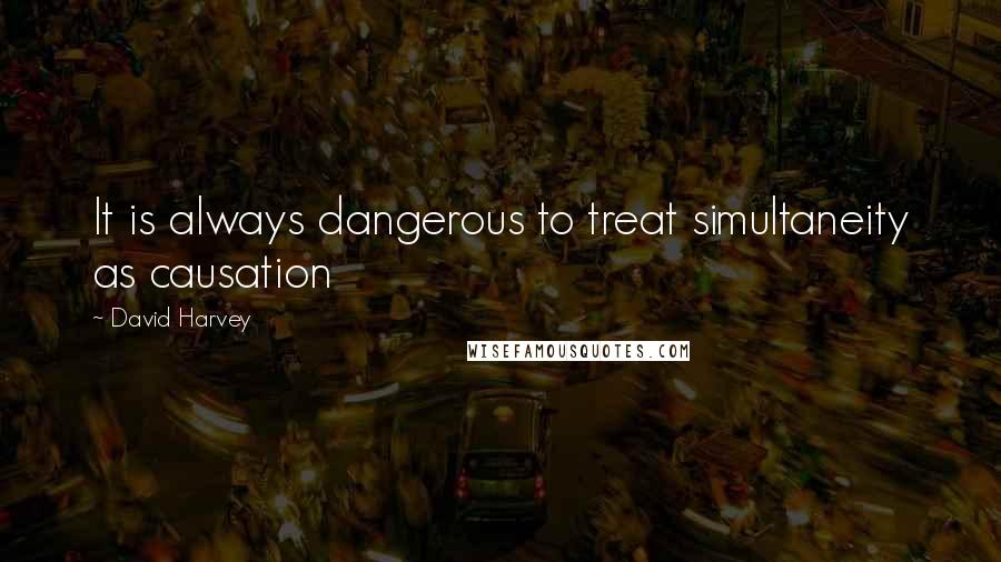 David Harvey Quotes: It is always dangerous to treat simultaneity as causation