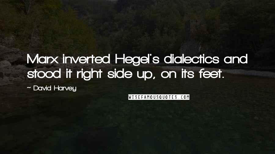 David Harvey Quotes: Marx inverted Hegel's dialectics and stood it right side up, on its feet.