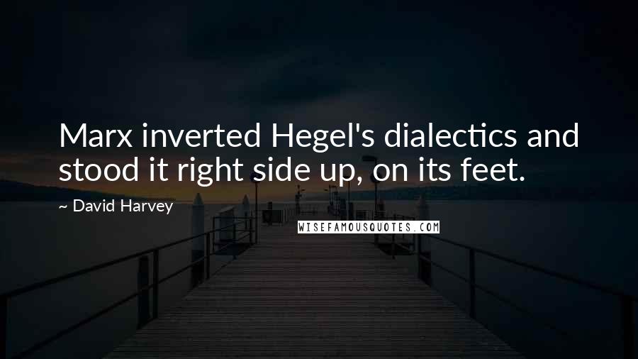 David Harvey Quotes: Marx inverted Hegel's dialectics and stood it right side up, on its feet.
