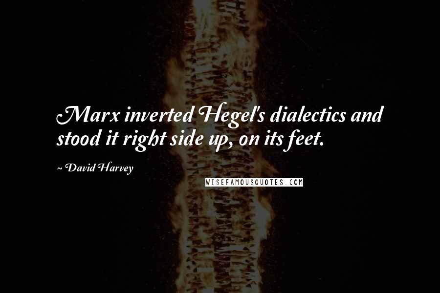 David Harvey Quotes: Marx inverted Hegel's dialectics and stood it right side up, on its feet.