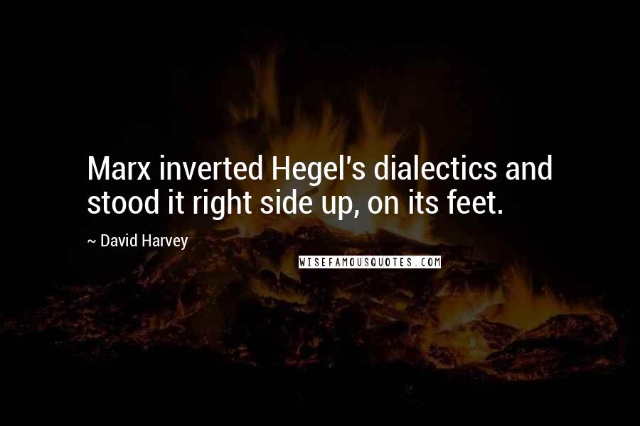 David Harvey Quotes: Marx inverted Hegel's dialectics and stood it right side up, on its feet.