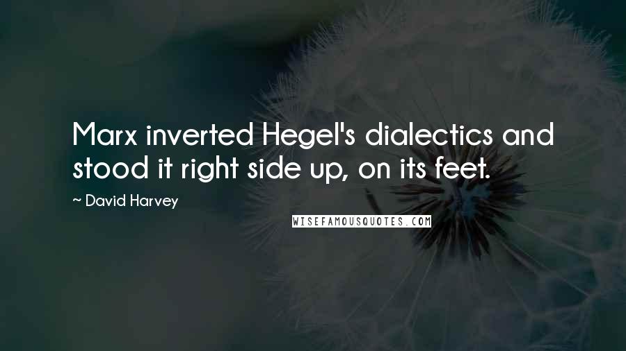 David Harvey Quotes: Marx inverted Hegel's dialectics and stood it right side up, on its feet.