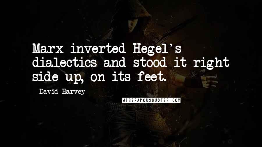 David Harvey Quotes: Marx inverted Hegel's dialectics and stood it right side up, on its feet.