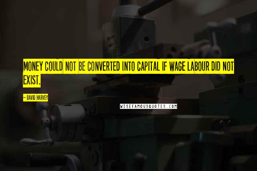 David Harvey Quotes: Money could not be converted into capital if wage labour did not exist.