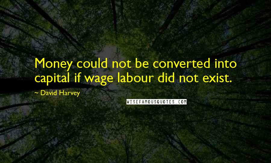 David Harvey Quotes: Money could not be converted into capital if wage labour did not exist.