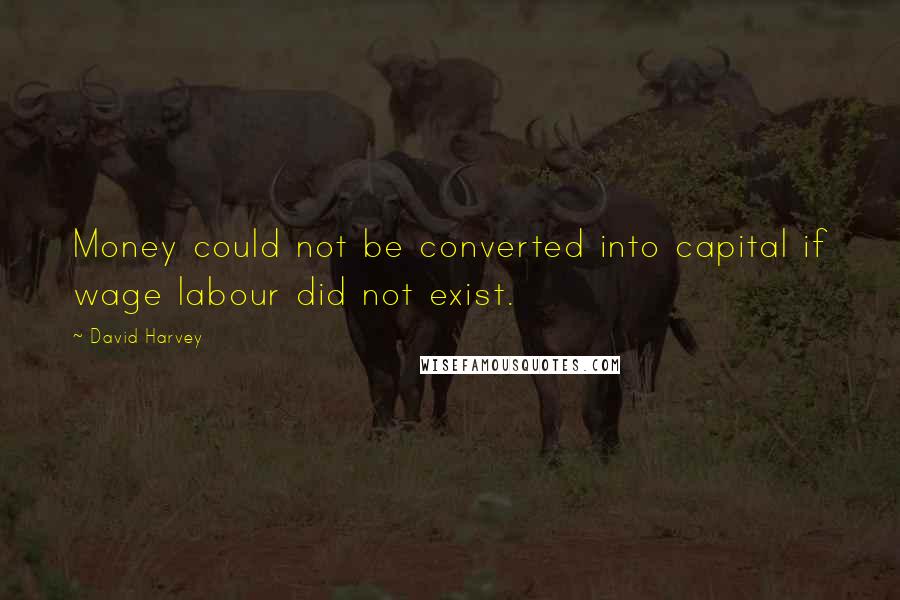 David Harvey Quotes: Money could not be converted into capital if wage labour did not exist.