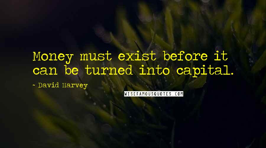 David Harvey Quotes: Money must exist before it can be turned into capital.