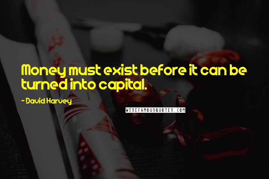 David Harvey Quotes: Money must exist before it can be turned into capital.