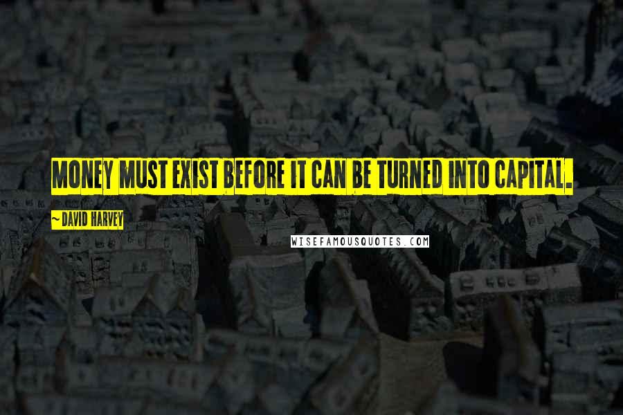 David Harvey Quotes: Money must exist before it can be turned into capital.