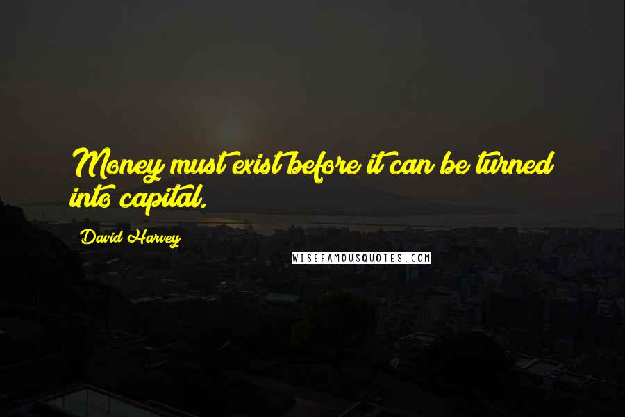 David Harvey Quotes: Money must exist before it can be turned into capital.