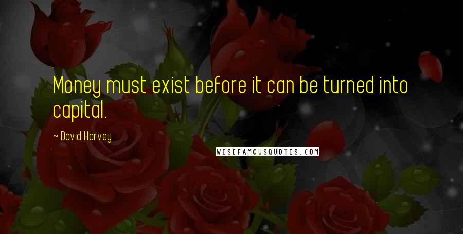 David Harvey Quotes: Money must exist before it can be turned into capital.