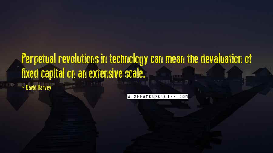 David Harvey Quotes: Perpetual revolutions in technology can mean the devaluation of fixed capital on an extensive scale.