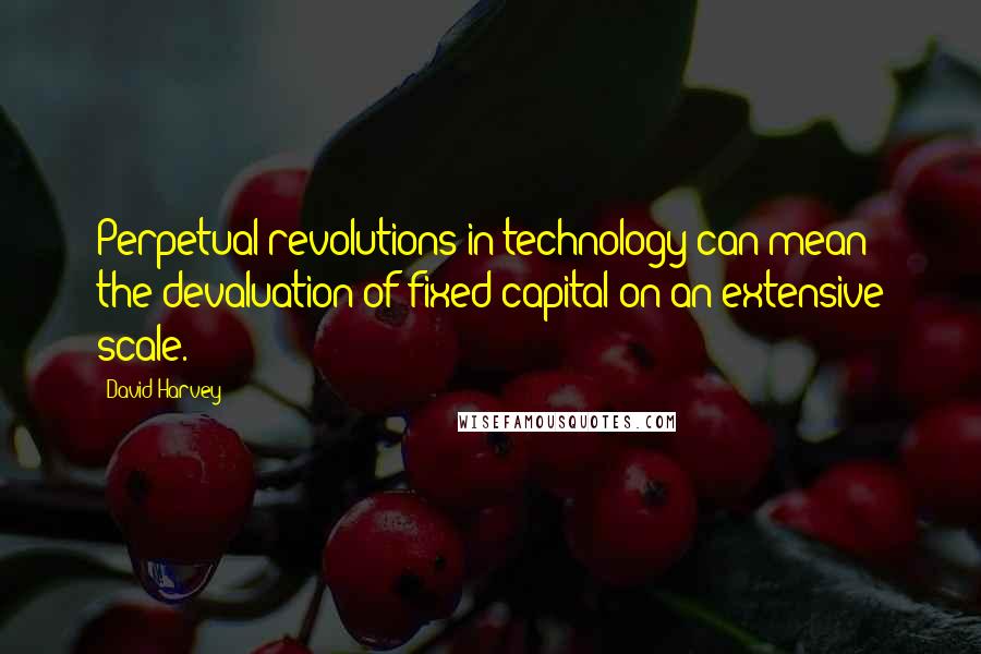 David Harvey Quotes: Perpetual revolutions in technology can mean the devaluation of fixed capital on an extensive scale.
