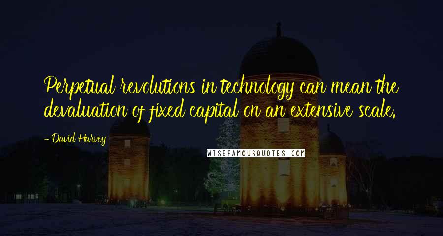 David Harvey Quotes: Perpetual revolutions in technology can mean the devaluation of fixed capital on an extensive scale.