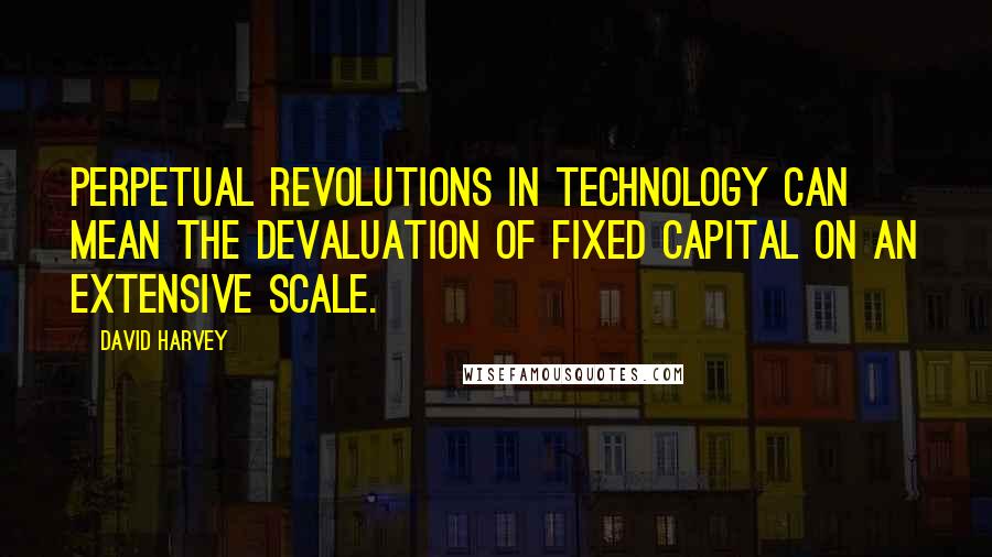 David Harvey Quotes: Perpetual revolutions in technology can mean the devaluation of fixed capital on an extensive scale.