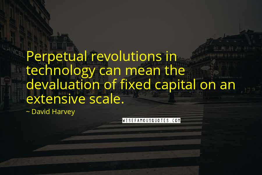 David Harvey Quotes: Perpetual revolutions in technology can mean the devaluation of fixed capital on an extensive scale.