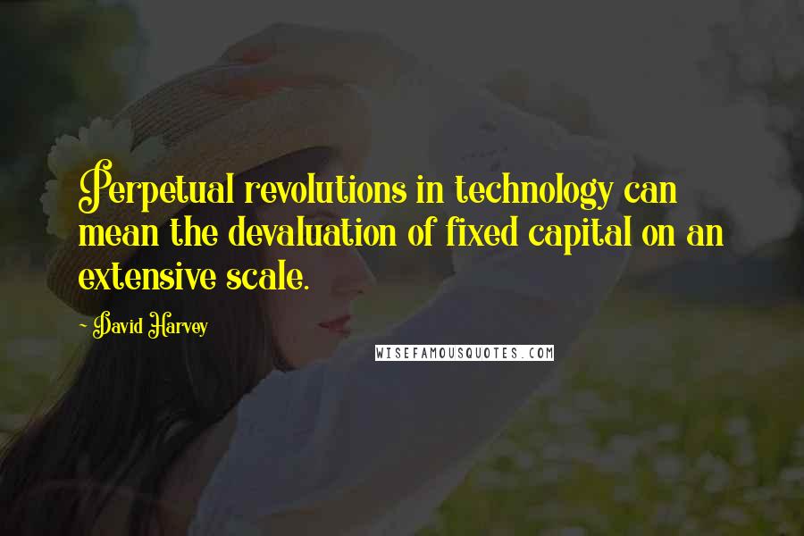David Harvey Quotes: Perpetual revolutions in technology can mean the devaluation of fixed capital on an extensive scale.